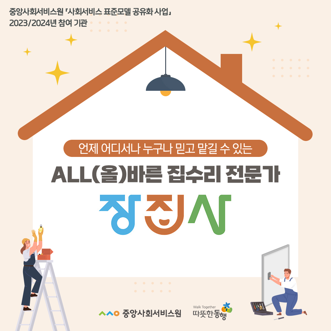중앙사회서비스원 사회서비스 표준모델 공유화 사업 2023 / 2024년 참여 기관 언제 어디서나 누구나 믿고 맡길 수 있는 ALL(올)바른 집수리 전문가 장집사 중앙사회서비스원 따뜻한동행