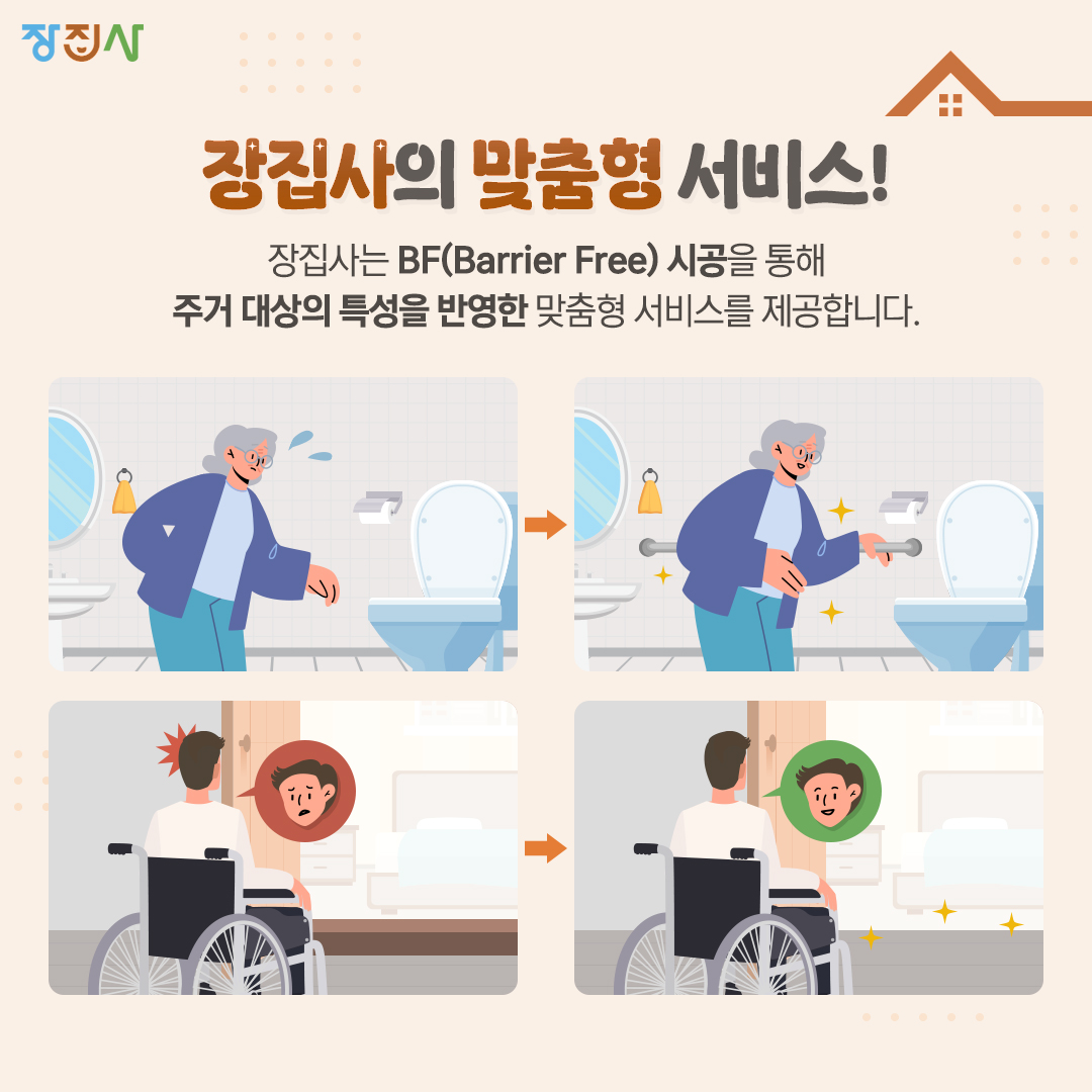 장집사 장집사의 맞춤형 서비스! 장집사는 BF(Barrier Free) 시공을 통해 주거 대상의 특성을 반영한 맞춤형 서비스를 제공합니다.